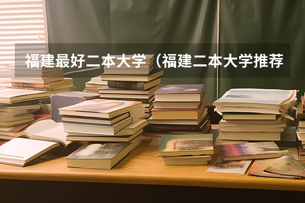 福建最好二本大学（福建二本大学推荐）