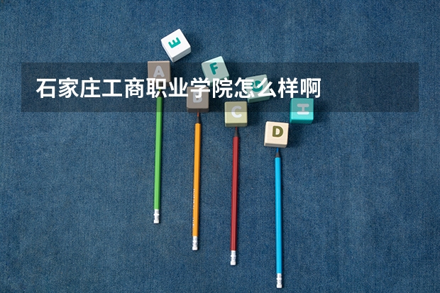 石家庄工商职业学院怎么样啊