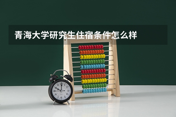 青海大学研究生住宿条件怎么样