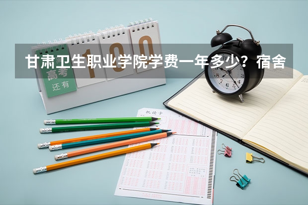 甘肃卫生职业学院学费一年多少？宿舍几人间师资怎么样？