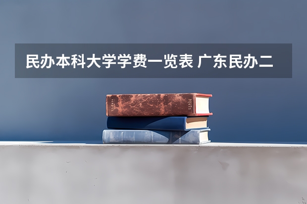 民办本科大学学费一览表 广东民办二本大学学费