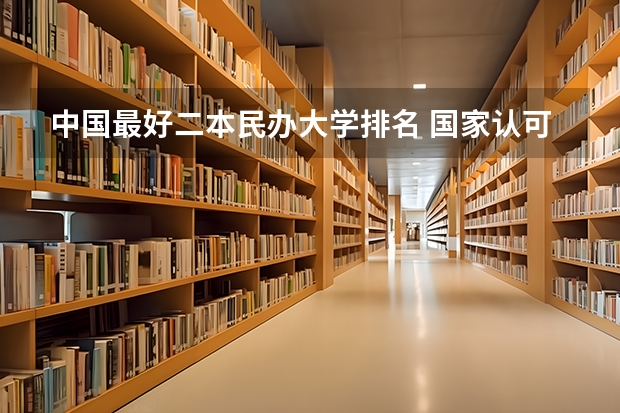 中国最好二本民办大学排名 国家认可的民办二本大学排名?