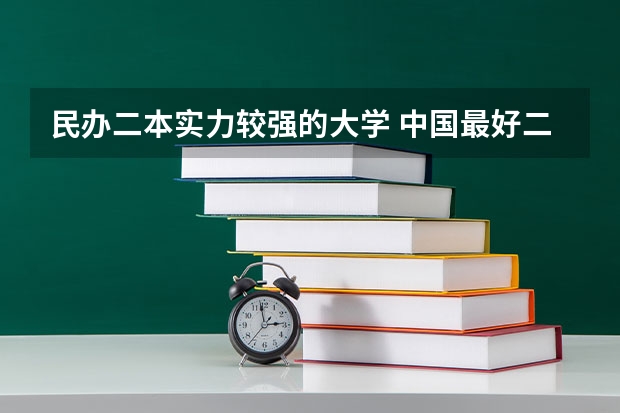 民办二本实力较强的大学 中国最好二本民办大学排名