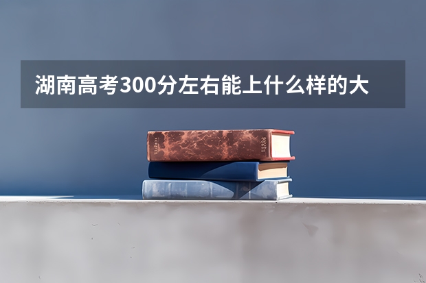 湖南高考300分左右能上什么样的大学