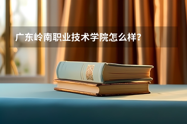 广东岭南职业技术学院怎么样？