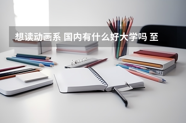 想读动画系 国内有什么好大学吗 至少一本2本