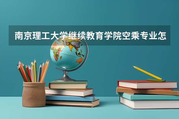 南京理工大学继续教育学院空乘专业怎么样？宿舍住宿条件怎么样？