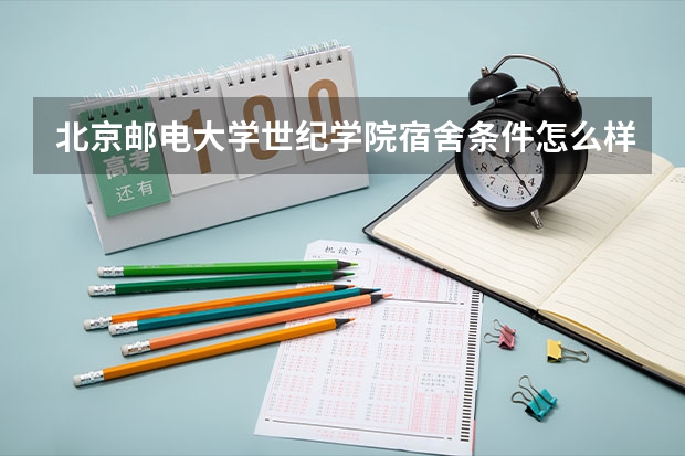 北京邮电大学世纪学院宿舍条件怎么样