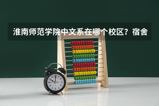 淮南师范学院中文系在哪个校区？宿舍怎么样？