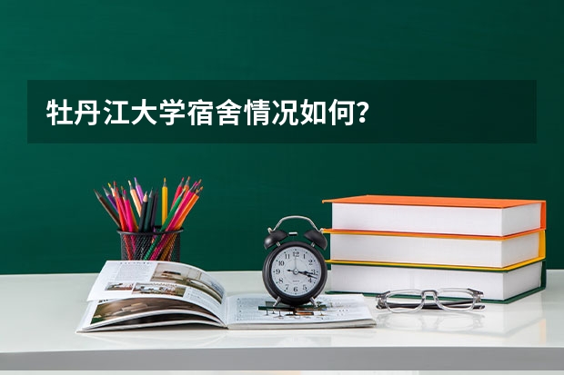 牡丹江大学宿舍情况如何？