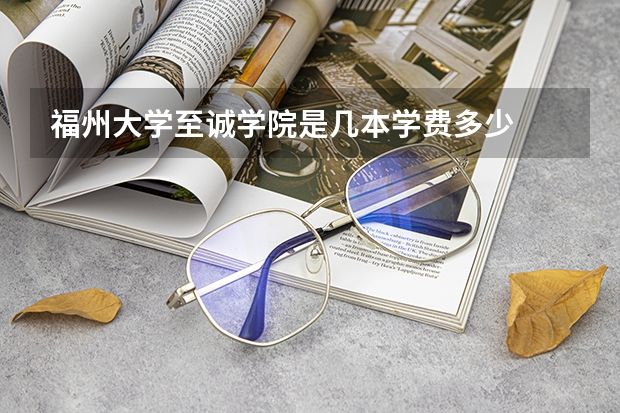 福州大学至诚学院是几本学费多少