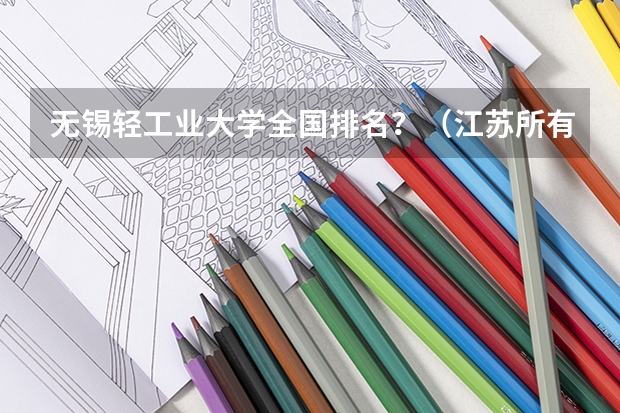 无锡轻工业大学全国排名？（江苏所有大学宿舍环境,江苏所有大学宿舍条件汇总篇）