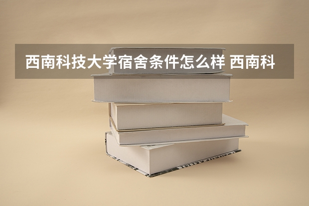 西南科技大学宿舍条件怎么样 西南科技大学宿舍图片