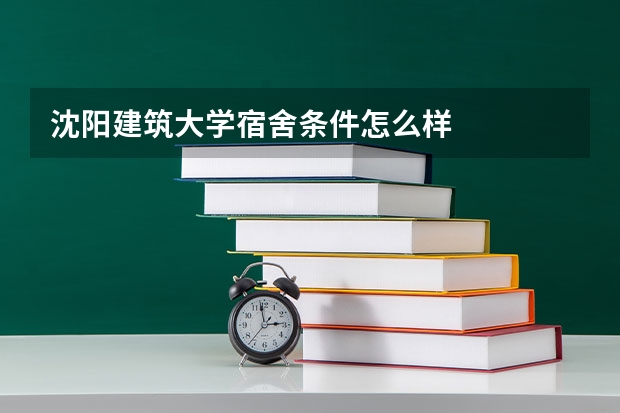 沈阳建筑大学宿舍条件怎么样