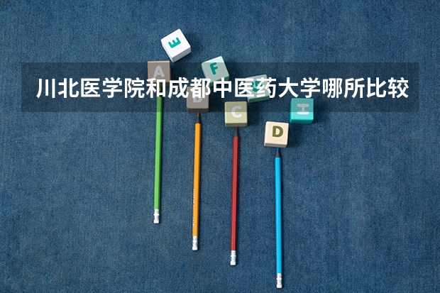 川北医学院和成都中医药大学哪所比较好一点?我是理科考生,分数为473,报哪所更好一些呢?拜托