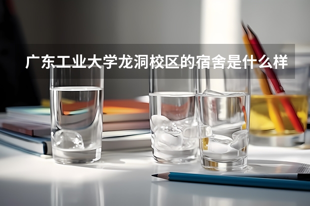 广东工业大学龙洞校区的宿舍是什么样子的？
