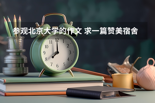 参观北京大学的作文 求一篇赞美宿舍的文章,20分!!