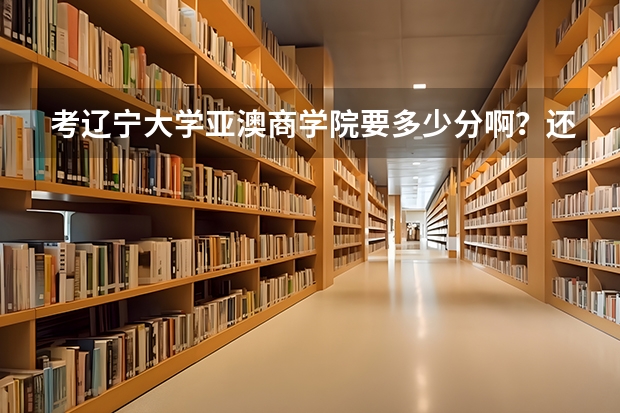 考辽宁大学亚澳商学院要多少分啊？还有学费多少？