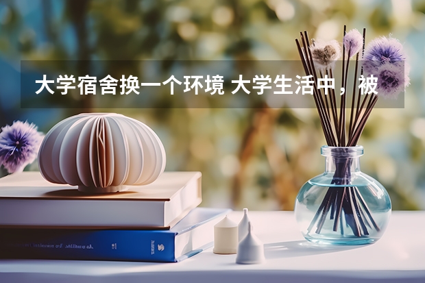 大学宿舍换一个环境 大学生活中，被舍友孤立了，能否通过换寝室解决问题？