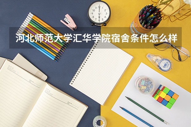 河北师范大学汇华学院宿舍条件怎么样？