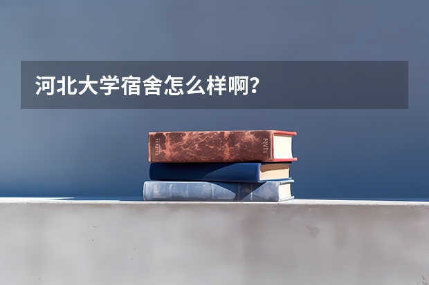 河北大学宿舍怎么样啊？