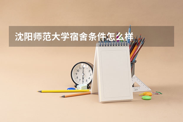 沈阳师范大学宿舍条件怎么样