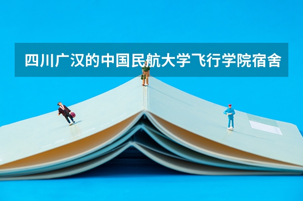 四川广汉的中国民航大学飞行学院宿舍环境怎么样