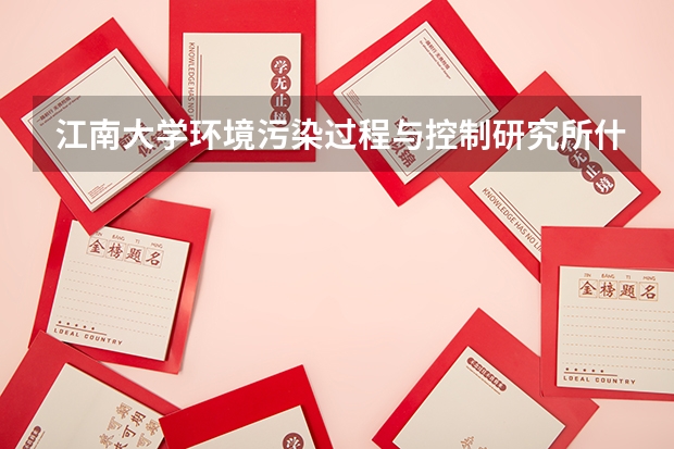 江南大学环境污染过程与控制研究所什么级别要快回答谢谢
