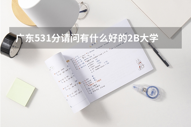 广东531分··请问有什么好的2B大学介绍··要教育好师资好的