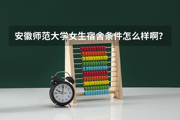 安徽师范大学女生宿舍条件怎么样啊？？