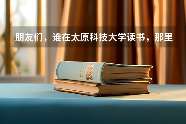 朋友们，谁在太原科技大学读书，那里的食宿条件怎么样？教学如何