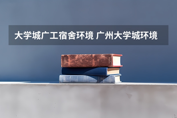 大学城广工宿舍环境 广州大学城环境最好的大学
