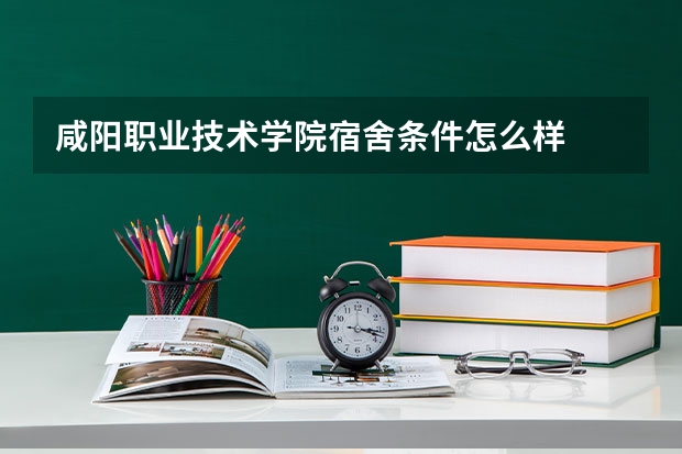 咸阳职业技术学院宿舍条件怎么样