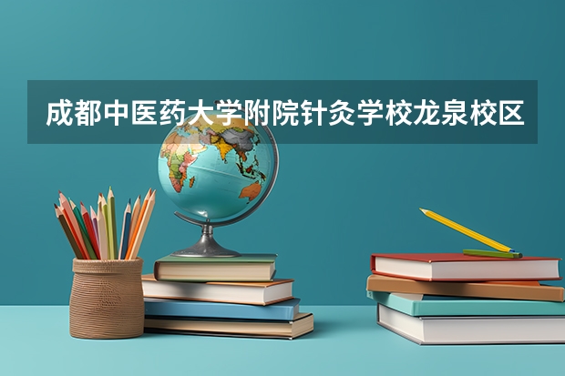 成都中医药大学附院针灸学校龙泉校区有哪些专业
