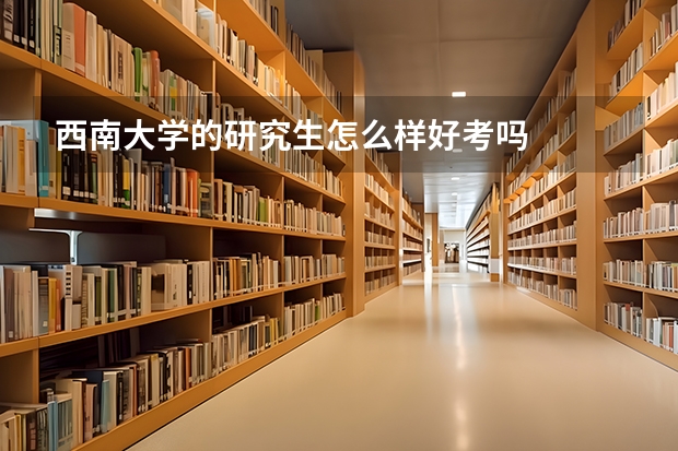 西南大学的研究生怎么样.好考吗