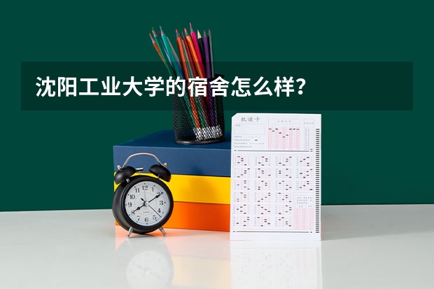 沈阳工业大学的宿舍怎么样？