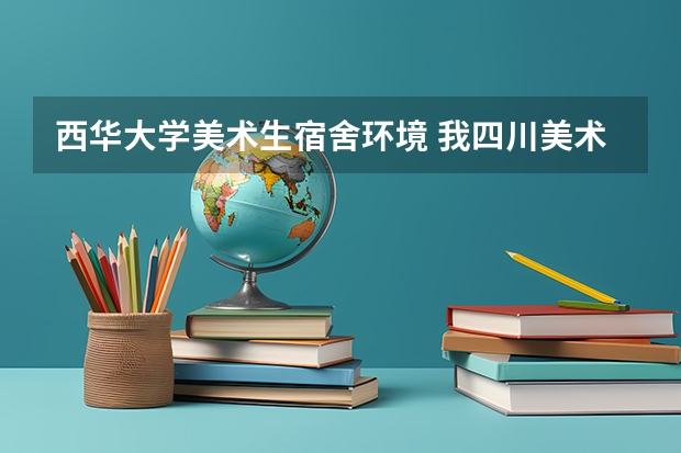 西华大学美术生宿舍环境 我四川美术生读西华大学好还是西华师大好啊 ？