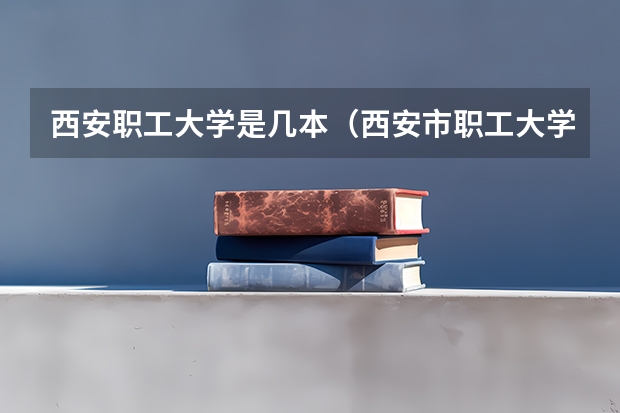 西安职工大学是几本（西安市职工大学是几本）