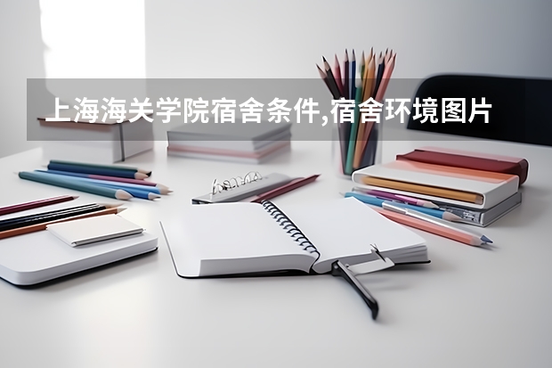 上海海关学院宿舍条件,宿舍环境图片(10篇)（宿舍条件好的二本大学）