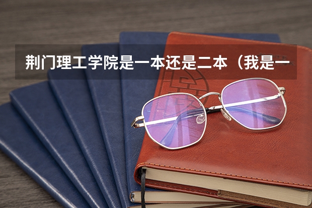 荆门理工学院是一本还是二本（我是一名普通二本机械专业应届生，被福耀荆门事业部录取了。 想问下机械专业在福耀前途问题 1，我们机械）