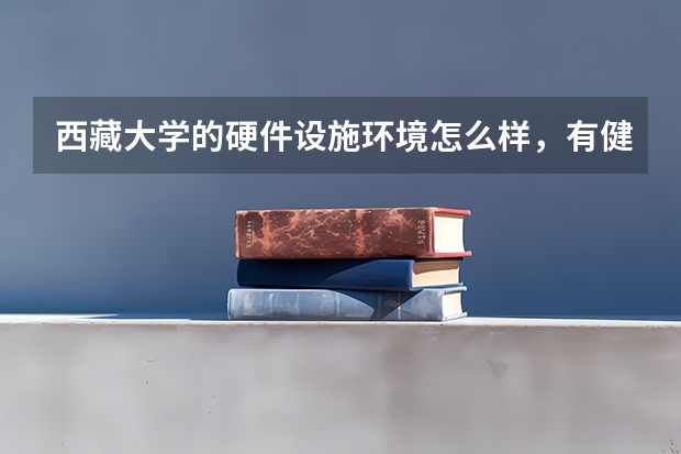 西藏大学的硬件设施环境怎么样,有健身房吗