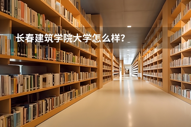 长春建筑学院大学怎么样？