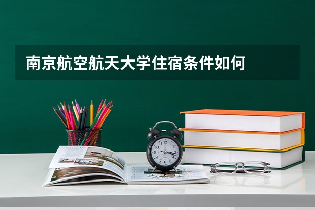 南京航空航天大学住宿条件如何