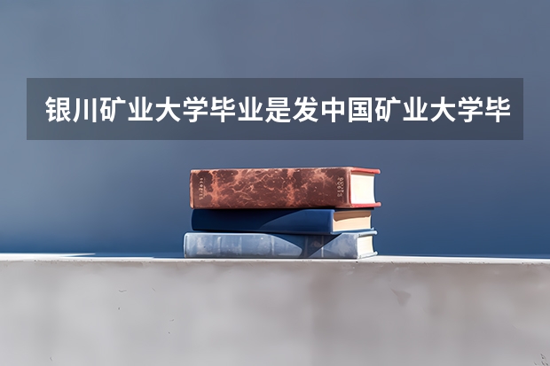 银川矿业大学毕业是发中国矿业大学毕业证吗？