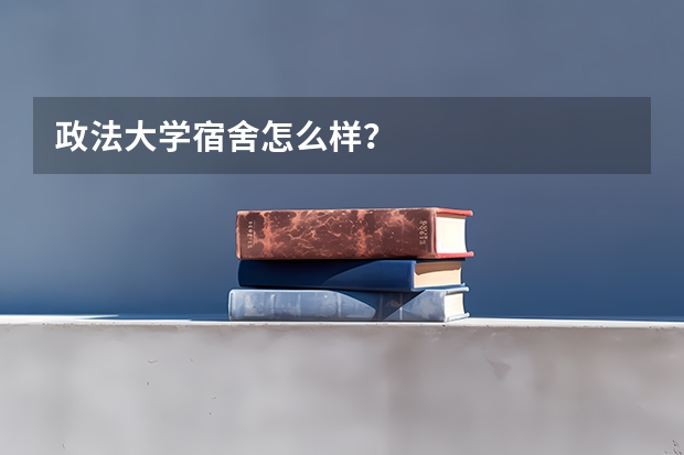政法大学宿舍怎么样？