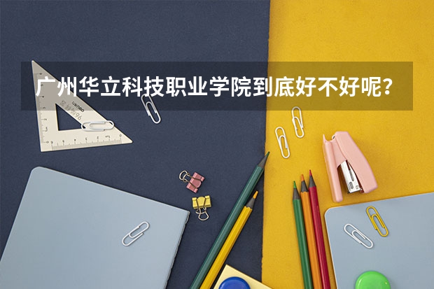 广州华立科技职业学院到底好不好呢？