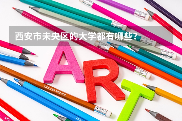 西安市未央区的大学都有哪些？