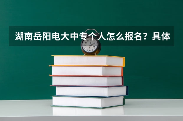 湖南岳阳电大中专个人怎么报名？具体报名入口在哪里？