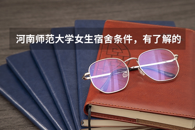 河南师范大学女生宿舍条件，有了解的请解答？ 河南师范大学住宿条件