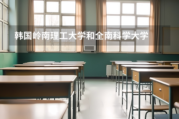 韩国岭南理工大学和全南科学大学 哪个大学好?